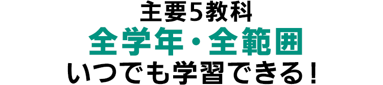 主要5教科 全学年・全範囲 いつでも学習できる！