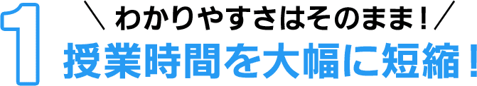１ わかりやすさはそのまま！ 授業時間を大幅に短縮！